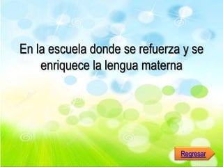 En la escuela donde se refuerza y se
enriquece la lengua materna
Regresar
 