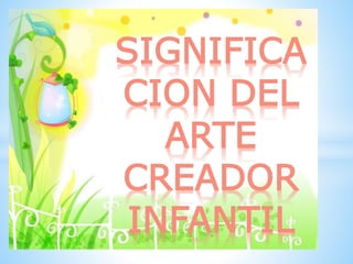 SIGNIFICA
CION DEL
ARTE
CREADOR
INFANTIL
 
