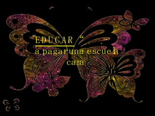 " EDUCAR “  a pagar una escuela cara 