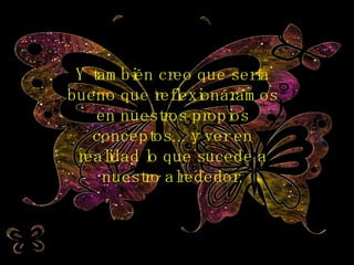 Y también creo que sería bueno que reflexionáramos en nuestros propios conceptos... y ver en realidad lo que sucede a nuestro alrededor. 