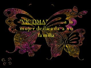" VÍCTIMA "  a la mujer dedicada a su familia 