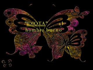 " IDIOTA "  al hombre bueno 