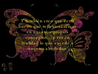 Y también creo que sería bueno que reflexionáramos en nuestros propios conceptos... y ver en realidad lo que sucede a nuestro alrededor. 