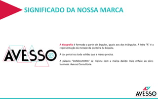 SIGNIFICADO DA NOSSA MARCA
A tipografia é formada a partir de ângulos, iguais aos dos triângulos. A letra “A” é a
representação da metade da ponteira da bússola.
A cor preta traz toda solidez que a marca precisa.
A palavra “CONSULTORIA” se mescla com a marca dando mais ênfase ao core-
business. Avesso Consultoria.
 