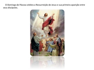O Domingo de Páscoa celebra a Ressurreição de Jesus e sua primeira aparição entre
seus discípulos.
 