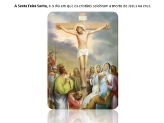 A Sexta Feira Santa, é o dia em que os cristãos celebram a morte de Jesus na cruz.
 