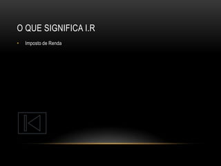 O QUE SIGNIFICA I.R
•

Imposto de Renda

 