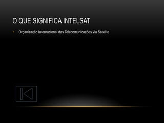 O QUE SIGNIFICA INTELSAT
•

Organização Internacional das Telecomunicações via Satélite

 