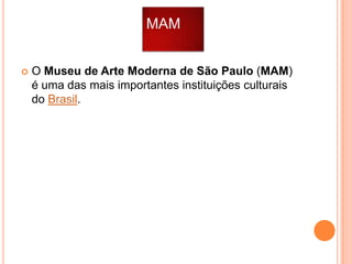 MAM


O Museu de Arte Moderna de São Paulo (MAM)
é uma das mais importantes instituições culturais
do Brasil.

 