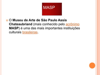 MASP


O Museu de Arte de São Paulo Assis
Chateaubriand (mais conhecido pelo acrônimo
MASP) é uma das mais importantes instituições
culturais brasileiras.

 