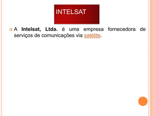 INTELSAT


A Intelsat, Ltda. é uma empresa fornecedora de
serviços de comunicações via satélite.

 