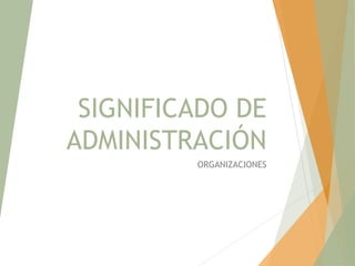 SIGNIFICADO DE
ADMINISTRACIÓN
ORGANIZACIONES
 