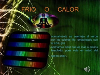 FRIO     O     CALORnormalmente se asemeja al verde con los colores frio, emparejado con el azul, grispodríamos decir que es mas o menos templado, pues esta en mitad del  spetro solar.02/05/201177