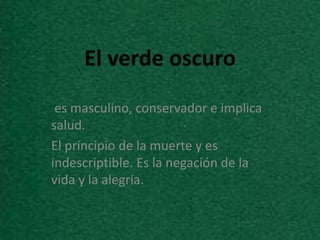 El verde oscuro
 es masculino, conservador e implica
salud.
El principio de la muerte y es
indescriptible. Es la negación de la
vida y la alegría.
 