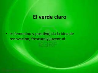 El verde claro

• es femenino y positivo; da la idea de
  renovación, frescura y juventud.
 