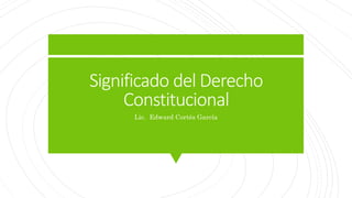 Significado del Derecho
Constitucional
Lic. Edward Cortés García
 