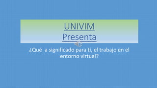 UNIVIM
Presenta
¿Qué a significado para ti, el trabajo en el
entorno virtual?
 