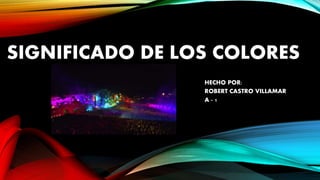 SIGNIFICADO DE LOS COLORES
HECHO POR:
ROBERT CASTRO VILLAMAR
A - 1
 