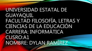UNIVERSIDAD ESTATAL DE
GUAYAQUIL
FACULTAD FILOSOFÍA, LETRAS Y
CIENCIAS DE LA EDUCACIÓN
CARRERA: INFORMÁTICA
CUSRO:A1
NOMBRE: DYLAN RAMÍREZ
 