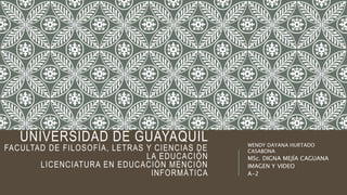 UNIVERSIDAD DE GUAYAQUIL
FACULTAD DE FILOSOFÍA, LETRAS Y CIENCIAS DE
LA EDUCACIÓN
LICENCIATURA EN EDUCACIÓN MENCIÓN
INFORMÁTICA
WENDY DAYANA HURTADO
CASABONA
MSc. DIGNA MEJÍA CAGUANA
IMAGEN Y VIDEO
A-2
 