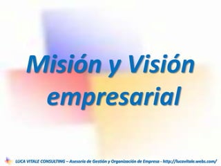 Misión y Visión
empresarial
LUCA VITALE CONSULTING – Asesoría de Gestión y Organización de Empresa - http://lucavitale.webs.com/
 