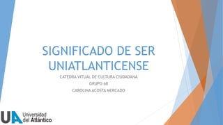 SIGNIFICADO DE SER
UNIATLANTICENSE
CATEDRA VITUAL DE CULTURA CIUDADANA
GRUPO 68
CAROLINA ACOSTA MERCADO
 