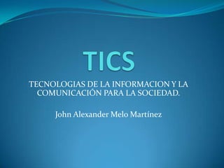 TECNOLOGIAS DE LA INFORMACION Y LA
COMUNICACIÓN PARA LA SOCIEDAD.
John Alexander Melo Martínez
 