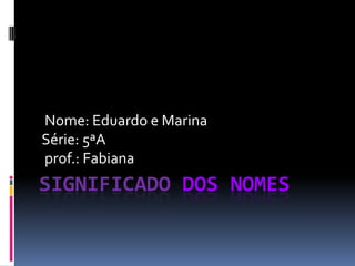 Nome: Eduardo e Marina
Série: 5ªA
prof.: Fabiana
SIGNIFICADO DOS NOMES
 