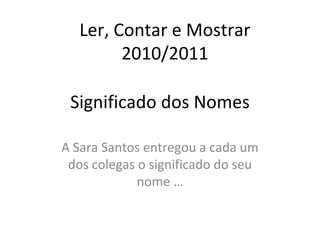 Significado dos Nomes A Sara Santos entregou a cada um dos colegas o significado do seu nome … Ler, Contar e Mostrar 2010/2011 