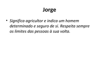 Jorge Significa agricultor e indica um homem determinado e seguro de si. Respeita sempre os limites das pessoas à sua volta. 