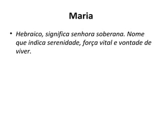 Maria Hebraico, significa senhora soberana. Nome que indica serenidade, força vital e vontade de viver.  