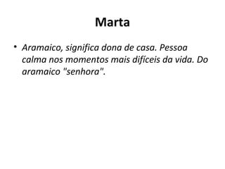 Marta Aramaico, significa dona de casa. Pessoa calma nos momentos mais difíceis da vida. Do aramaico "senhora". 