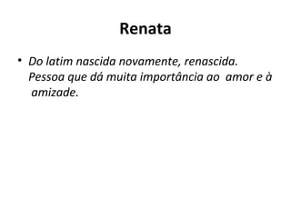 Renata Do latim nascida novamente, renascida. Pessoa que dá muita importância ao  amor e à  amizade. 