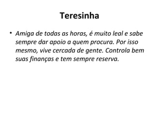 Teresinha Amiga de todas as horas, é muito leal e sabe sempre dar apoio a quem procura. Por isso mesmo, vive cercada de gente. Controla bem suas finanças e tem sempre reserva. 