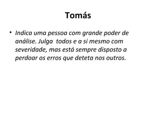 Tomás Indica uma pessoa com grande poder de análise. Julga  todos e a si mesmo com severidade, mas está sempre disposto a perdoar os erros que deteta nos outros.  