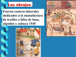 Fueron centros laborales
dedicados a la manufactura
de textiles e hilos de lana,
algodón y cabuya 1545
Los obrajes
 