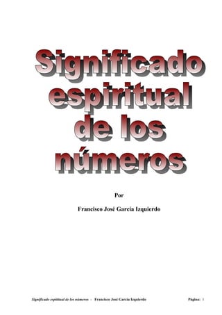 Por

                            Francisco José García Izquierdo




Significado espititual de los números - Francisco José García Izquierdo   Página: 1
 