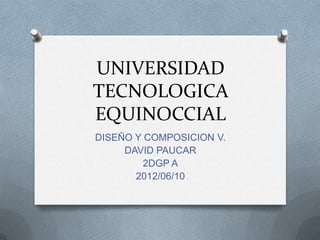 UNIVERSIDAD
TECNOLOGICA
EQUINOCCIAL
DISEÑO Y COMPOSICION V.
     DAVID PAUCAR
         2DGP A
       2012/06/10
 