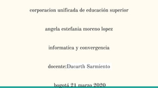 corporacion unificada de educación superior
angela estefania moreno lopez
informatica y convergencia
docente:Dacarth Sarmiento
bogotá 21 marzo 2020
 