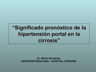 ““Significado pronóstico de laSignificado pronóstico de la
hipertensión portal en lahipertensión portal en la
cirrosis”cirrosis”
Dr. Martin Barrabino
GASTROENTEROLOGIA – HOSPITAL CORDOBA
 