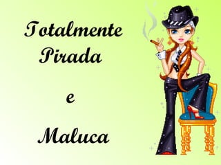 Totalmente Pirada  e  Maluca 