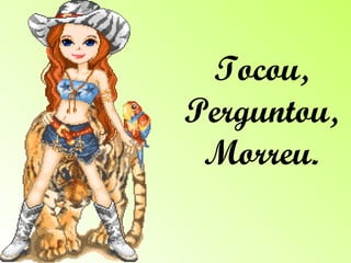 Tocou, Perguntou, Morreu. 