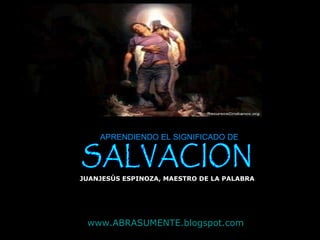 SALVACION APRENDIENDO EL SIGNIFICADO DE JUANJESÚS ESPINOZA, MAESTRO DE LA PALABRA www.ABRASUMENTE.blogspot.com 