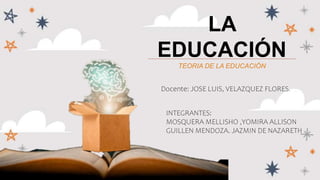 LA
EDUCACIÓN
TEORIA DE LA EDUCACIÓN
Docente: JOSE LUIS, VELAZQUEZ FLORES.
INTEGRANTES:
MOSQUERA MELLISHO ,YOMIRA ALLISON
GUILLEN MENDOZA. JAZMIN DE NAZARETH
 