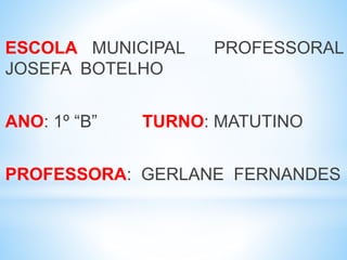 ESCOLA MUNICIPAL PROFESSORAL
JOSEFA BOTELHO
ANO: 1º “B” TURNO: MATUTINO
PROFESSORA: GERLANE FERNANDES
 