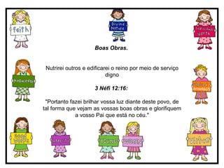 Boas Obras.   Nutrirei outros e edificarei o reino por meio de serviço digno 3 Néfi 12:16:   "Portanto fazei brilhar vossa luz diante deste povo, de tal forma que vejam as vossas boas obras e glorifiquem a vosso Pai que está no céu." 