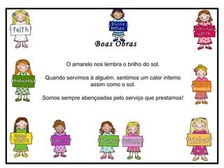 Boas Obras O amarelo nos lembra o brilho do sol. Quando servimos à alguém, sentimos um calor interno assim como o sol. Somos sempre abençoadas pelo serviço que prestamos! 