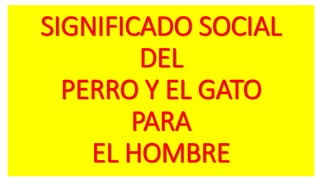 SIGNIFICADO SOCIAL
DEL
PERRO Y EL GATO
PARA
EL HOMBRE
 