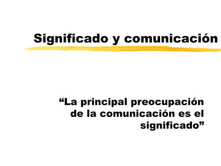 Significado y comunicación
“La principal preocupación
de la comunicación es el
significado”
 