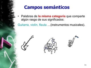 Campos semánticos Palabras de  la misma categoría  que comparte algún rasgo de sus significados: Guitarra, violín, flauta  …(instrumentos musicales). 